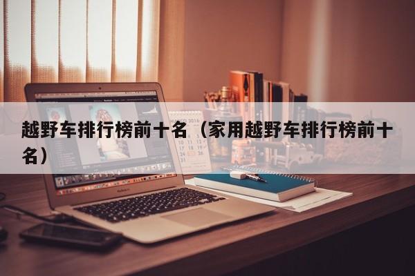 越野车排行榜前十名（家用越野车排行榜前十名）
