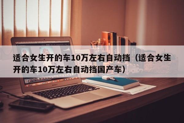 适合女生开的车10万左右自动挡（适合女生开的车10万左右自动挡国产车）