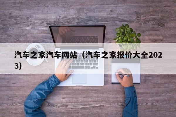 汽车之家汽车网站（汽车之家报价大全2023）