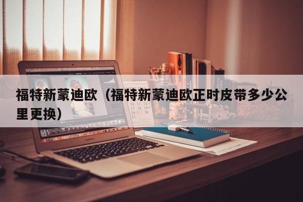 福特新蒙迪欧（福特新蒙迪欧正时皮带多少公里更换）