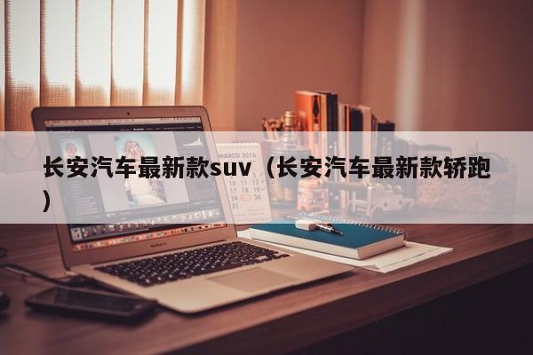 长安汽车最新款suv（长安汽车最新款轿跑）
