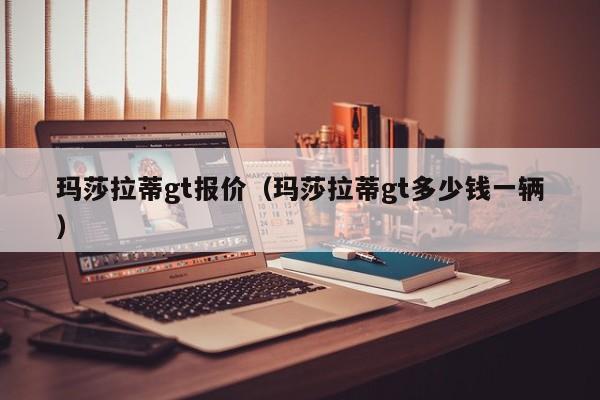 玛莎拉蒂gt报价（玛莎拉蒂gt多少钱一辆）