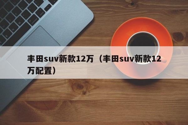 丰田suv新款12万（丰田suv新款12万配置）