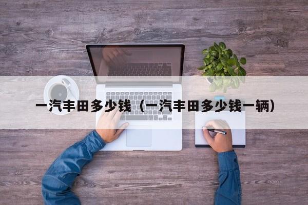 一汽丰田多少钱（一汽丰田多少钱一辆）