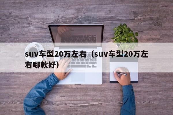suv车型20万左右（suv车型20万左右哪款好）