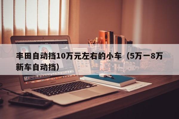 丰田自动挡10万元左右的小车（5万一8万新车自动挡）