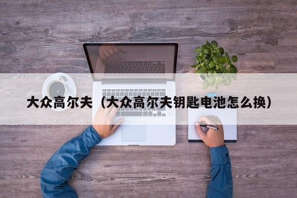 大众高尔夫（大众高尔夫钥匙电池怎么换）