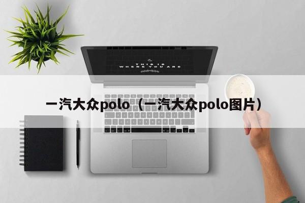 一汽大众polo（一汽大众polo图片）