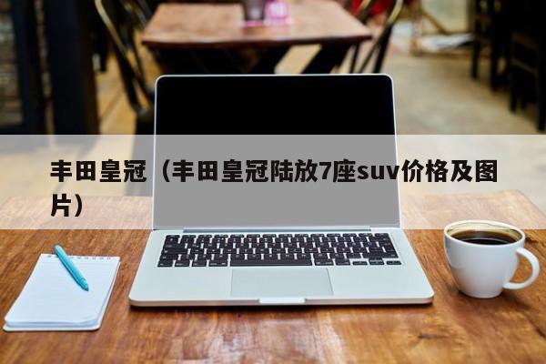丰田皇冠（丰田皇冠陆放7座suv价格及图片）