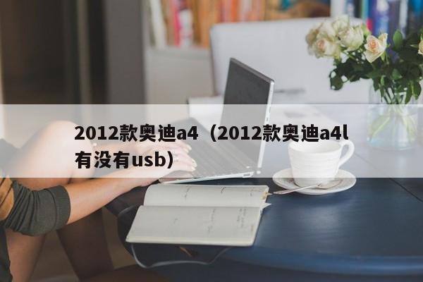 2012款奥迪a4（2012款奥迪a4l有没有usb）