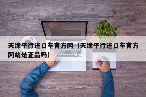 天津平行进口车官方网（天津平行进口车官方网站是正品吗）