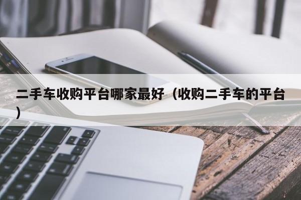 二手车收购平台哪家最好（收购二手车的平台）