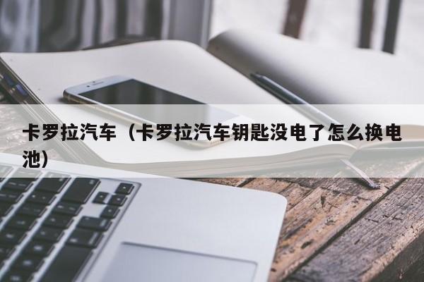 卡罗拉汽车（卡罗拉汽车钥匙没电了怎么换电池）