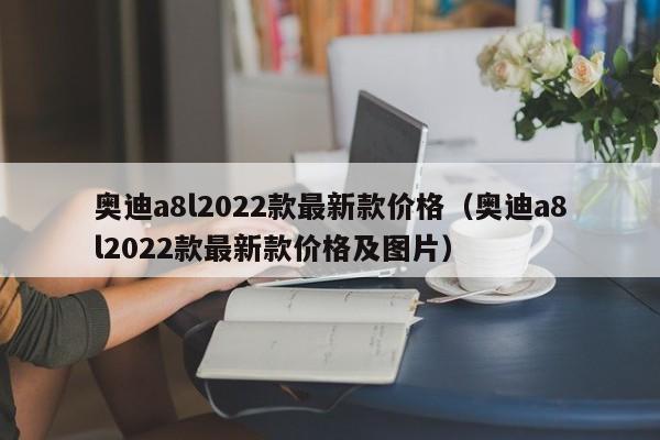 奥迪a8l2022款最新款价格（奥迪a8l2022款最新款价格及图片）