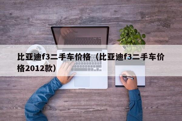 比亚迪f3二手车价格（比亚迪f3二手车价格2012款）