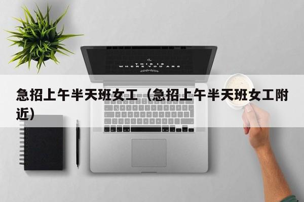 急招上午半天班女工（急招上午半天班女工附近）