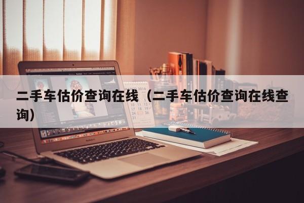 二手车估价查询在线（二手车估价查询在线查询）