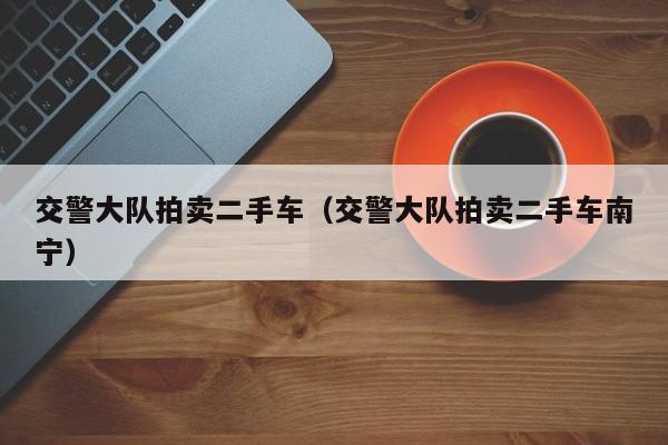 交警大队拍卖二手车（交警大队拍卖二手车南宁）