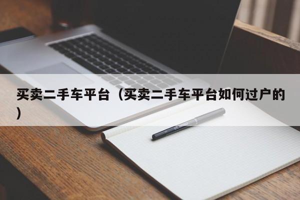 买卖二手车平台（买卖二手车平台如何过户的）