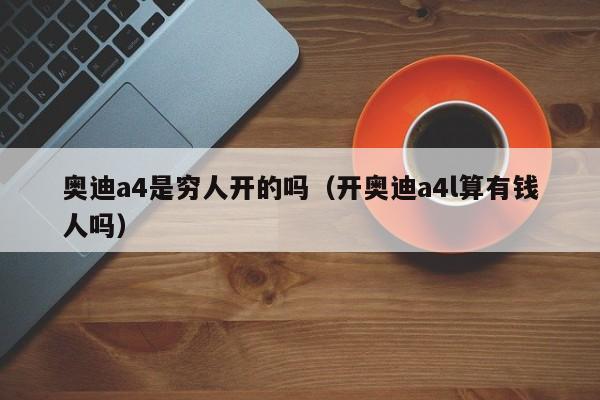 奥迪a4是穷人开的吗（开奥迪a4l算有钱人吗）