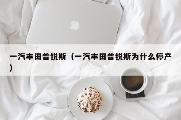 一汽丰田普锐斯（一汽丰田普锐斯为什么停产）