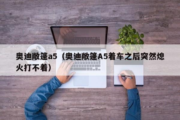 奥迪敞篷a5（奥迪敞篷A5着车之后突然熄火打不着）