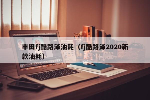 丰田fj酷路泽油耗（fj酷路泽2020新款油耗）