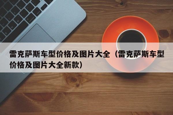 雷克萨斯车型价格及图片大全（雷克萨斯车型价格及图片大全新款）