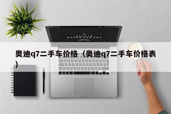 奥迪q7二手车价格（奥迪q7二手车价格表）