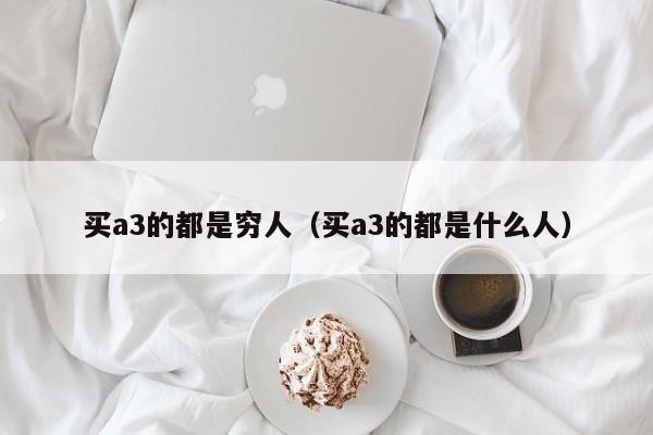 买a3的都是穷人（买a3的都是什么人）