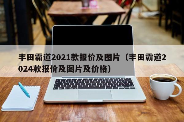 丰田霸道2021款报价及图片（丰田霸道2024款报价及图片及价格）