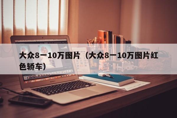 大众8一10万图片（大众8一10万图片红色轿车）