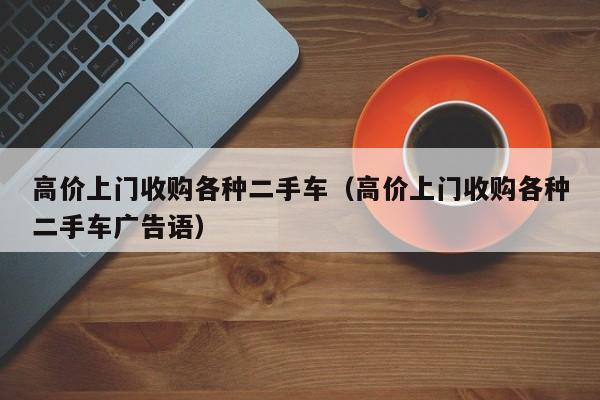 高价上门收购各种二手车（高价上门收购各种二手车广告语）