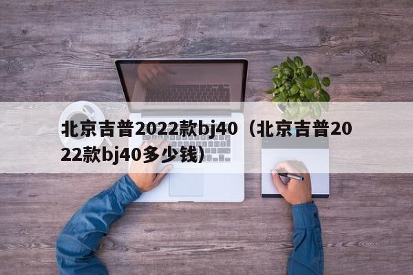 北京吉普2022款bj40（北京吉普2022款bj40多少钱）
