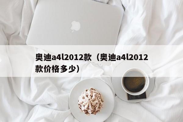 奥迪a4l2012款（奥迪a4l2012款价格多少）