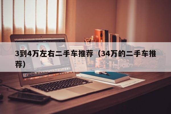 3到4万左右二手车推荐（34万的二手车推荐）