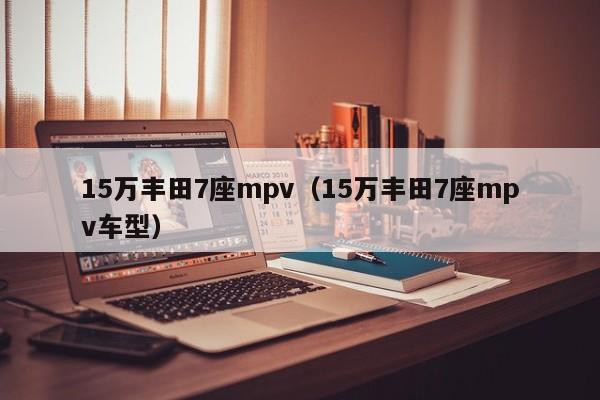15万丰田7座mpv（15万丰田7座mpv车型）