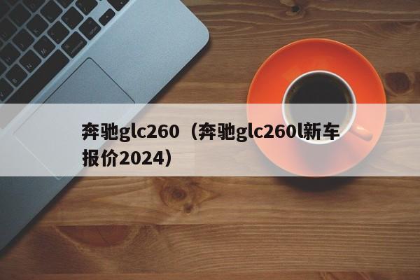 奔驰glc260（奔驰glc260l新车报价2024）