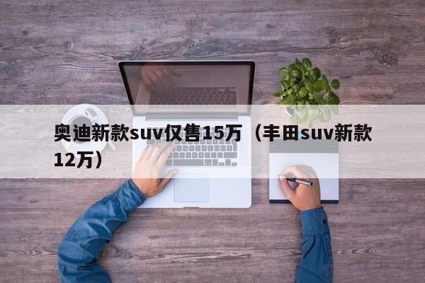 奥迪新款suv仅售15万（丰田suv新款12万）