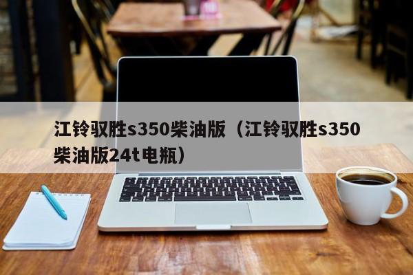 江铃驭胜s350柴油版（江铃驭胜s350柴油版24t电瓶）