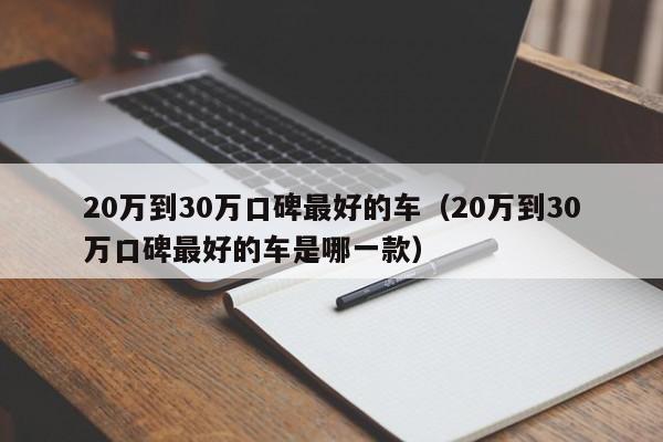 20万到30万口碑最好的车（20万到30万口碑最好的车是哪一款）
