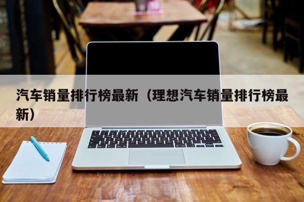 汽车销量排行榜最新（理想汽车销量排行榜最新）