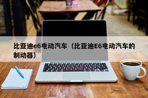 比亚迪e6电动汽车（比亚迪E6电动汽车的制动器）