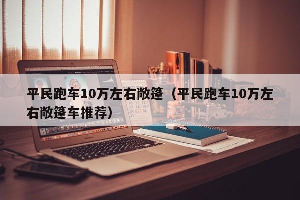 平民跑车10万左右敞篷（平民跑车10万左右敞篷车推荐）
