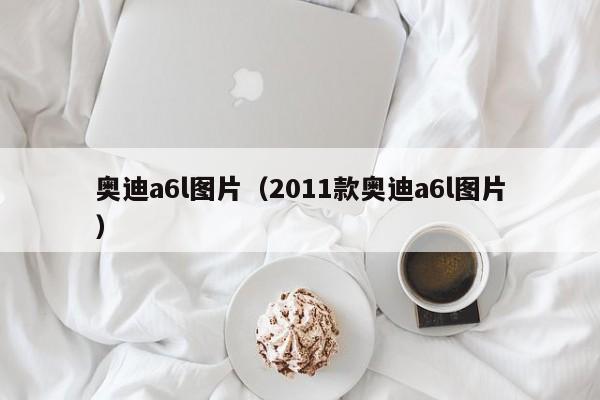奥迪a6l图片（2011款奥迪a6l图片）