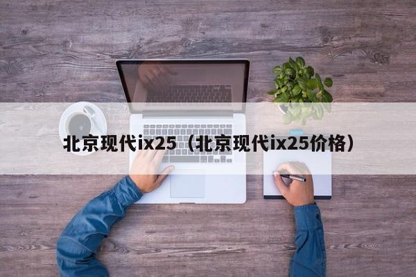 北京现代ix25（北京现代ix25价格）
