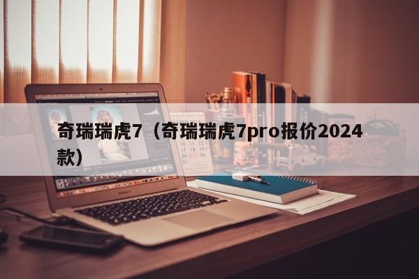 奇瑞瑞虎7（奇瑞瑞虎7pro报价2024款）