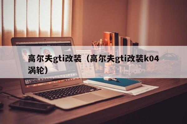 高尔夫gti改装（高尔夫gti改装k04涡轮）