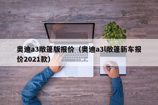 奥迪a3敞篷版报价（奥迪a3l敞篷新车报价2021款）