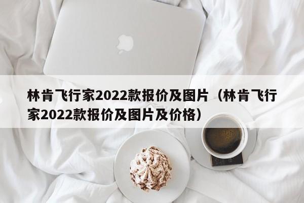 林肯飞行家2022款报价及图片（林肯飞行家2022款报价及图片及价格）